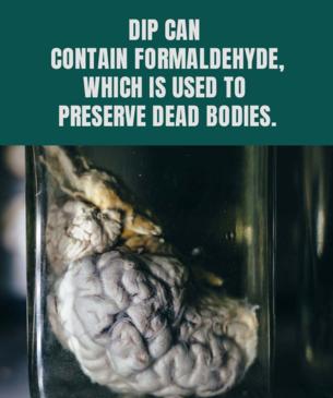 Dip can contain formaldehyde which is used to preserve dead bodies.